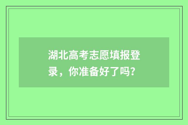湖北高考志愿填报登录，你准备好了吗？