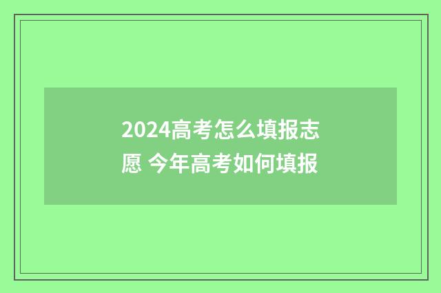 2024高考怎么填报志愿 今年高考如何填报
