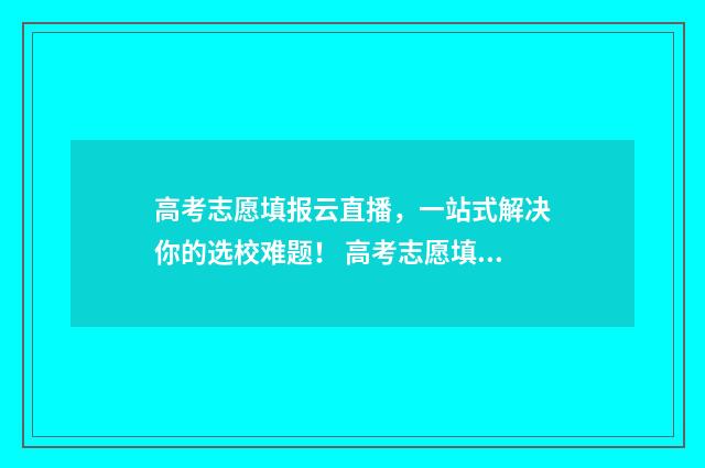 高考志愿填报云直播，一站式解决你的选校难题！ 高考志愿填报云南省怎么填