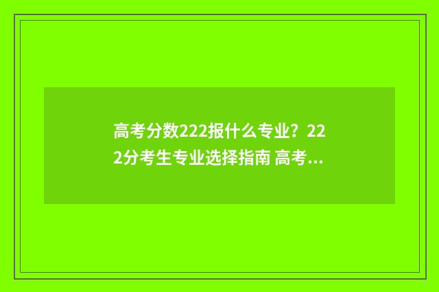 高考分数222报什么专业？222分考生专业选择指南 高考282分可以填哪个学校