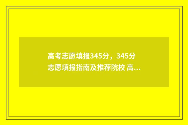 高考志愿填报345分，345分志愿填报指南及推荐院校 高考志愿填报345怎么填
