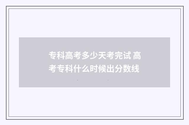 专科高考多少天考完试 高考专科什么时候出分数线