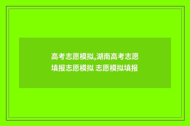 高考志愿模拟,湖南高考志愿填报志愿模拟 志愿模拟填报