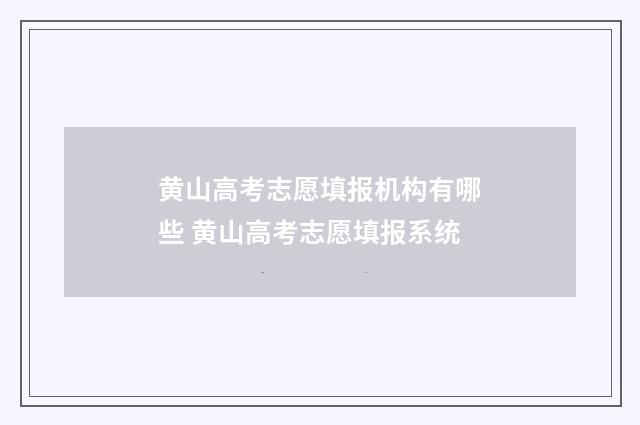 黄山高考志愿填报机构有哪些 黄山高考志愿填报系统