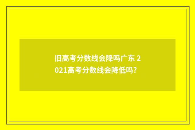 旧高考分数线会降吗广东 2021高考分数线会降低吗?