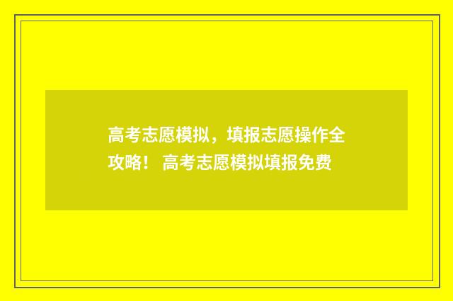 高考志愿模拟，填报志愿操作全攻略！ 高考志愿模拟填报免费