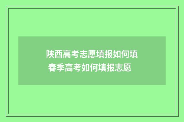 陕西高考志愿填报如何填 春季高考如何填报志愿