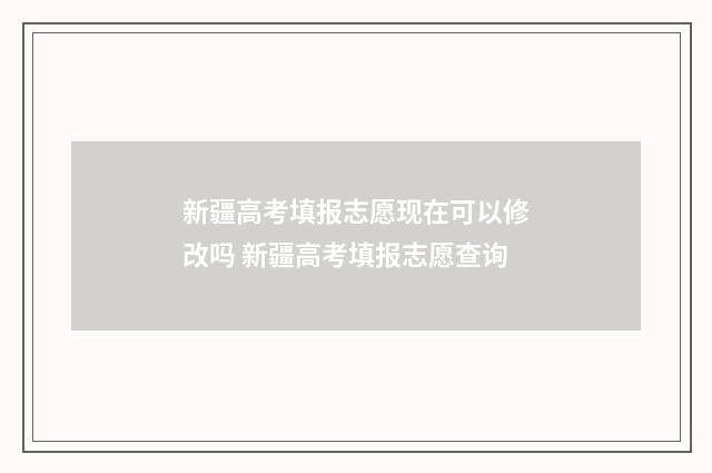 新疆高考填报志愿现在可以修改吗 新疆高考填报志愿查询