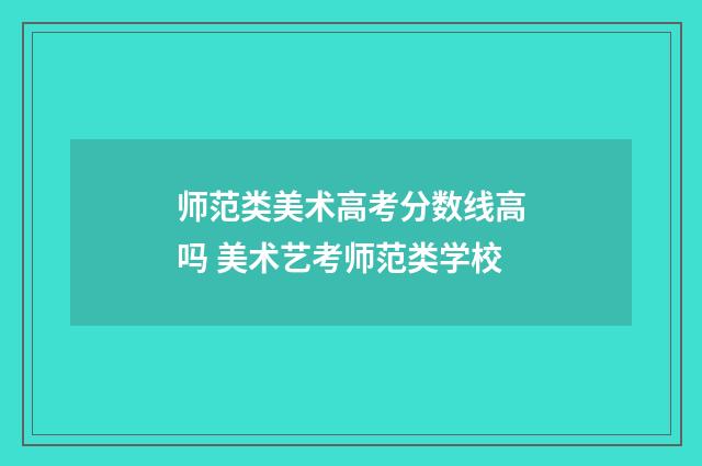 师范类美术高考分数线高吗 美术艺考师范类学校