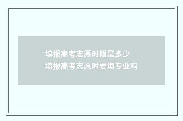填报高考志愿时限是多少 填报高考志愿时要填专业吗