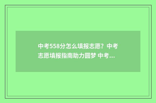 中考558分怎么填报志愿？中考志愿填报指南助力圆梦 中考成绩580怎样