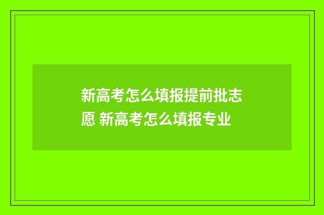 新高考怎么填报提前批志愿 新高考怎么填报专业