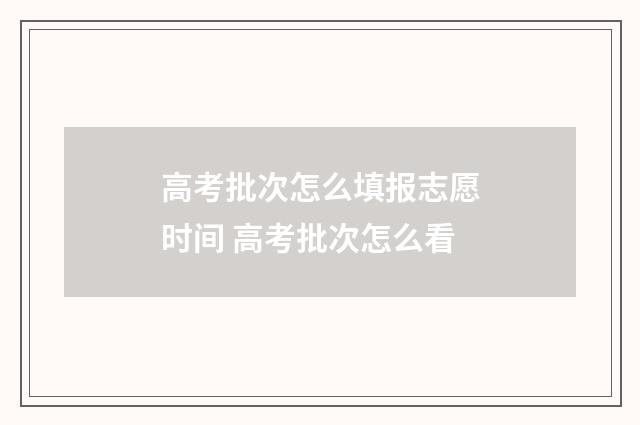 高考批次怎么填报志愿时间 高考批次怎么看