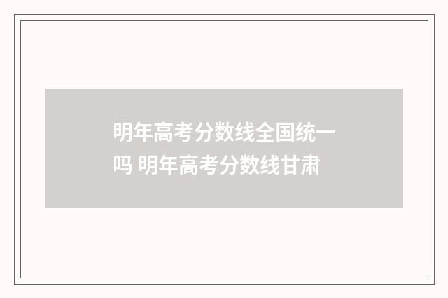 明年高考分数线全国统一吗 明年高考分数线甘肃