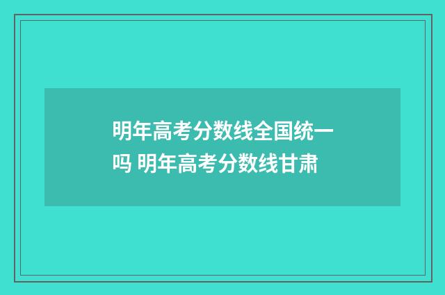 明年高考分数线全国统一吗 明年高考分数线甘肃