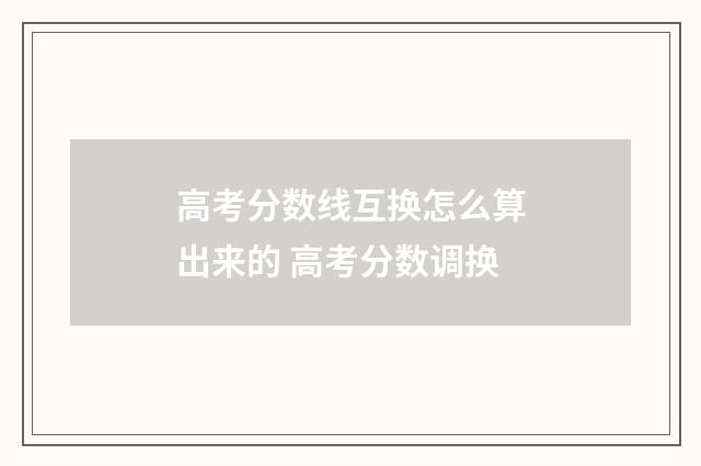 高考分数线互换怎么算出来的 高考分数调换