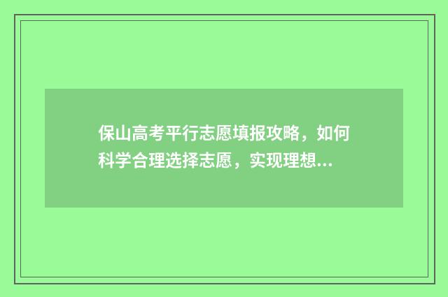 保山高考平行志愿填报攻略，如何科学合理选择志愿，实现理想大学梦？ 保山高考喜报
