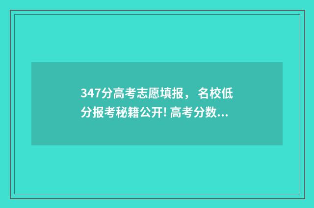 347分高考志愿填报， 名校低分报考秘籍公开! 高考分数347能读什么学校