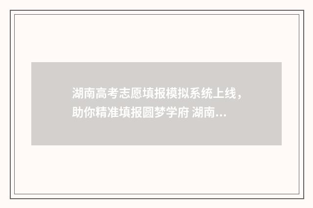 湖南高考志愿填报模拟系统上线，助你精准填报圆梦学府 湖南高考志愿填报表