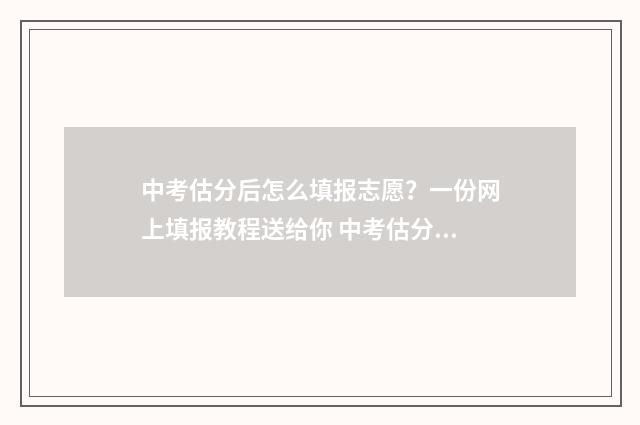 中考估分后怎么填报志愿？一份网上填报教程送给你 中考估分后怎么算分数