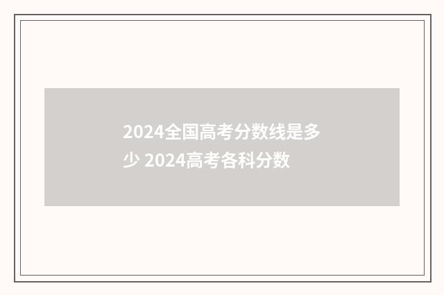 2024全国高考分数线是多少 2024高考各科分数