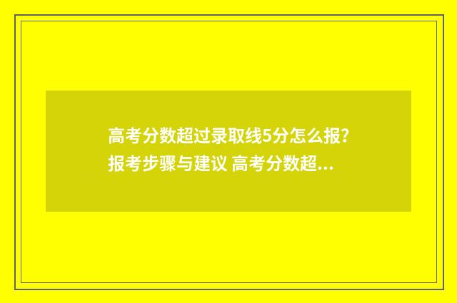 高考分数超过录取线5分怎么报？报考步骤与建议 高考分数超过满分