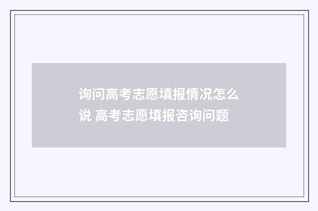 询问高考志愿填报情况怎么说 高考志愿填报咨询问题