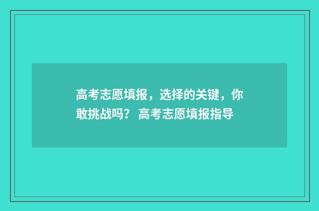 高考志愿填报，选择的关键，你敢挑战吗？ 高考志愿填报指导