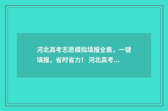 河北高考志愿模拟填报全集，一键填报，省时省力！ 河北高考志愿模拟填报系统官网