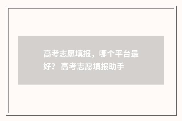 高考志愿填报，哪个平台最好？ 高考志愿填报助手