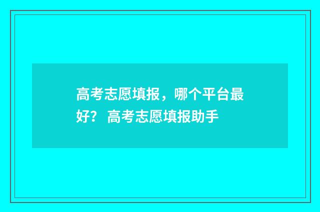 高考志愿填报，哪个平台最好？ 高考志愿填报助手