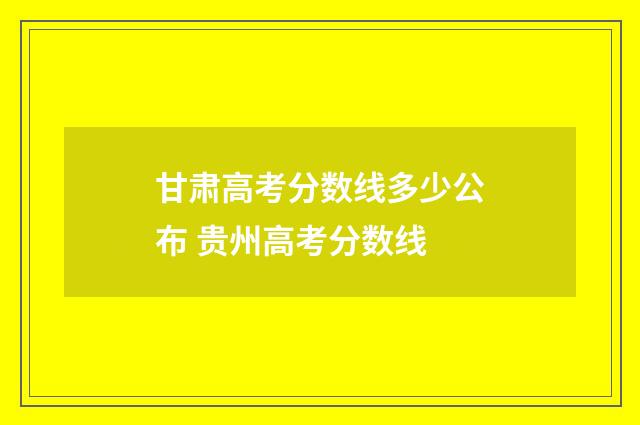 甘肃高考分数线多少公布 贵州高考分数线