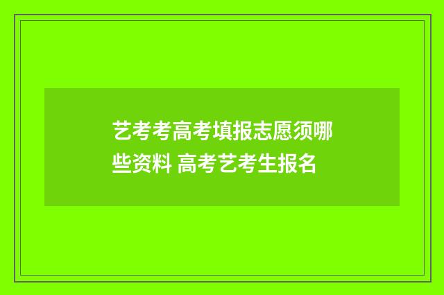 艺考考高考填报志愿须哪些资料 高考艺考生报名