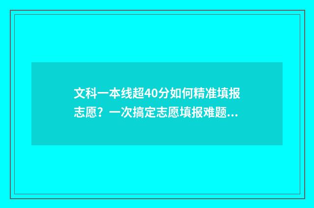 文科一本线超40分如何精准填报志愿?一次搞定志愿填报难题 文科一本线超50分能读什么学校