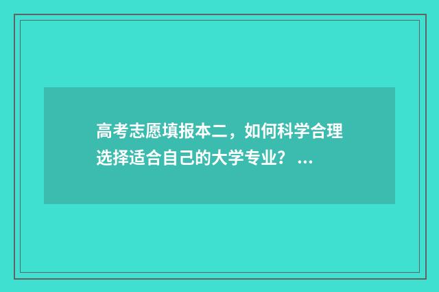 高考志愿填报本二，如何科学合理选择适合自己的大学专业？ 高考志愿填报本科和专科一起填的吗