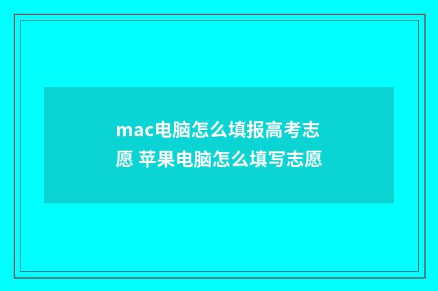mac电脑怎么填报高考志愿 苹果电脑怎么填写志愿