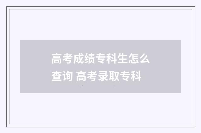 高考成绩专科生怎么查询 高考录取专科