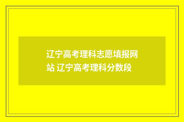 辽宁高考理科志愿填报网站 辽宁高考理科分数段