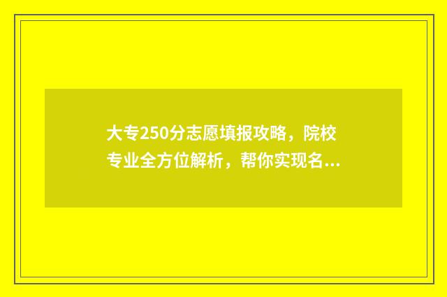 大专250分志愿填报攻略，院校专业全方位解析，帮你实现名校梦 专科学校250分左右