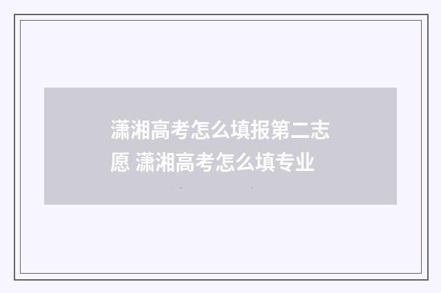 潇湘高考怎么填报第二志愿 潇湘高考怎么填专业