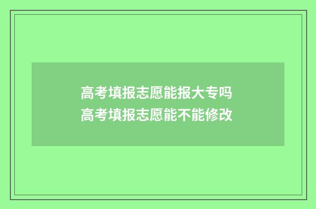 高考填报志愿能报大专吗 高考填报志愿能不能修改