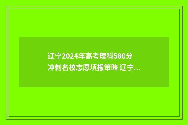 辽宁2024年高考理科580分冲刺名校志愿填报策略 辽宁2024年高考分数线是多少