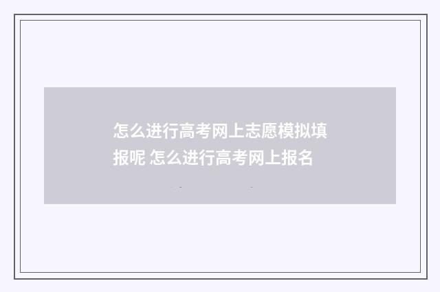 怎么进行高考网上志愿模拟填报呢 怎么进行高考网上报名