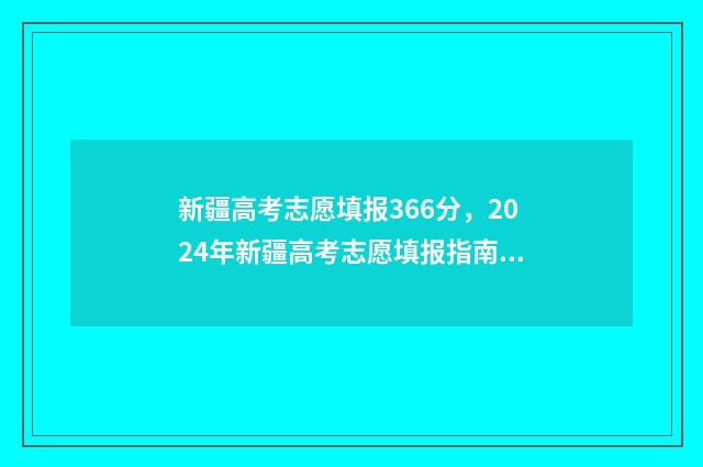 新疆高考志愿填报366分，2024年新疆高考志愿填报指南 新疆高考志愿填报时间