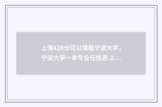 上海426分可以填报宁波大学，宁波大学一本专业任性选 上海426分能上什么大学