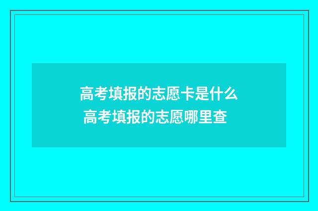 高考填报的志愿卡是什么 高考填报的志愿哪里查