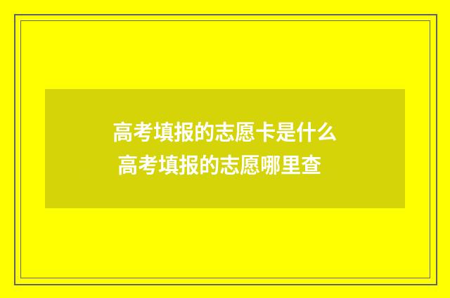 高考填报的志愿卡是什么 高考填报的志愿哪里查