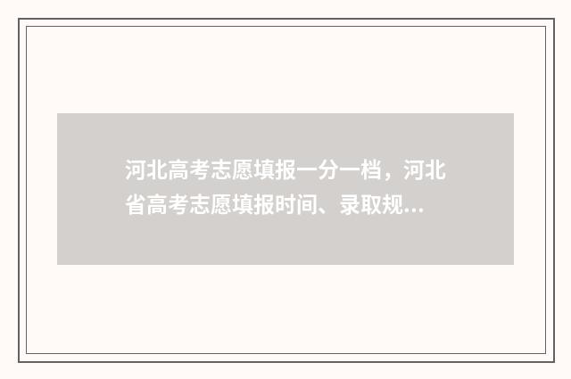 河北高考志愿填报一分一档，河北省高考志愿填报时间、录取规则、批次专业一分一档 河北高考志愿填报表