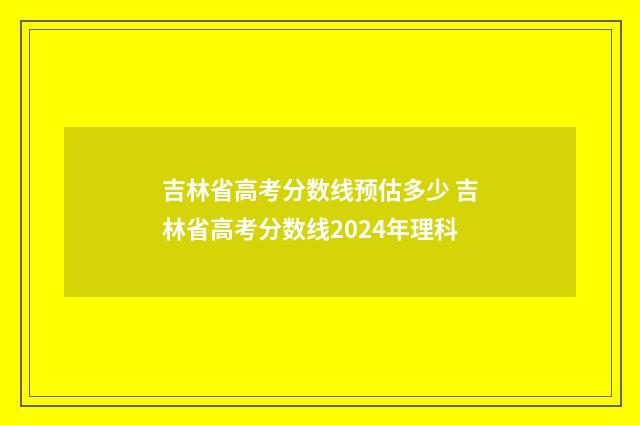 吉林省高考分数线预估多少 吉林省高考分数线2024年理科
