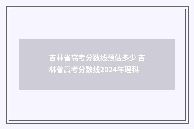 吉林省高考分数线预估多少 吉林省高考分数线2024年理科